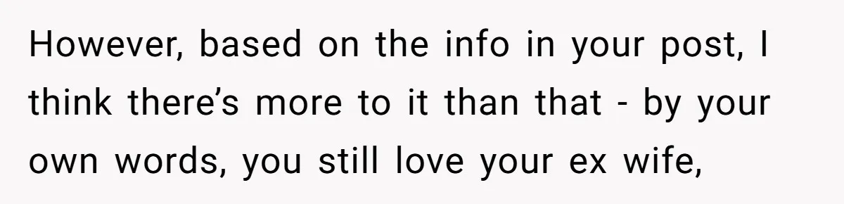 However, based on the info in your post, I think there’s more to it than that - by your own words, you still love your ex wife,