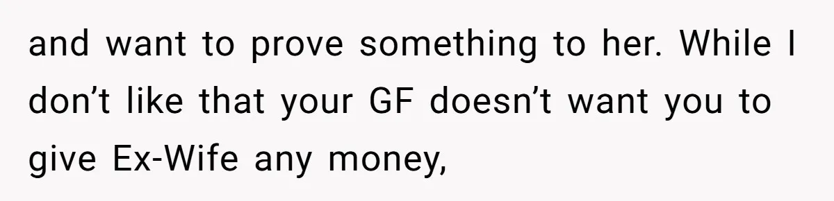 and want to prove something to her. While I don’t like that your GF doesn’t want you to give Ex-Wife any money,