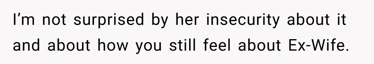 I’m not surprised by her insecurity about it and about how you still feel about Ex-Wife.