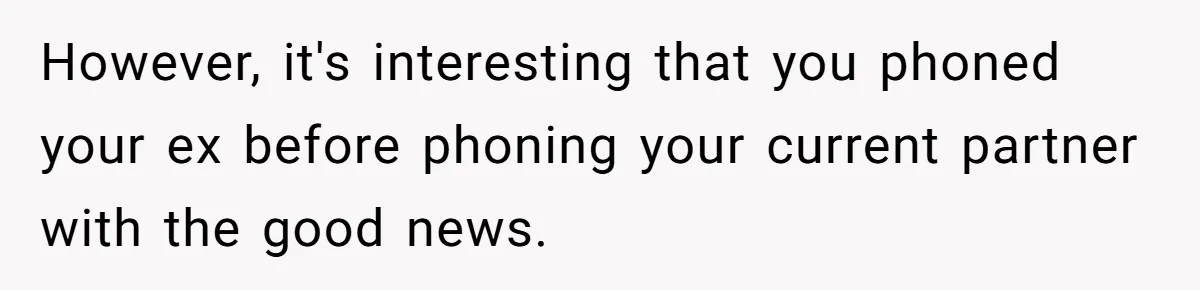 However, it's interesting that you phoned your ex before phoning your current partner with the good news.