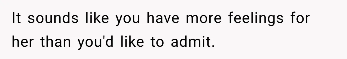 It sounds like you have more feelings for her than you'd like to admit.