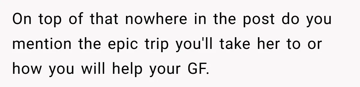 On top of that nowhere in the post do you mention the epic trip you'll take her to or how you will help your GF.