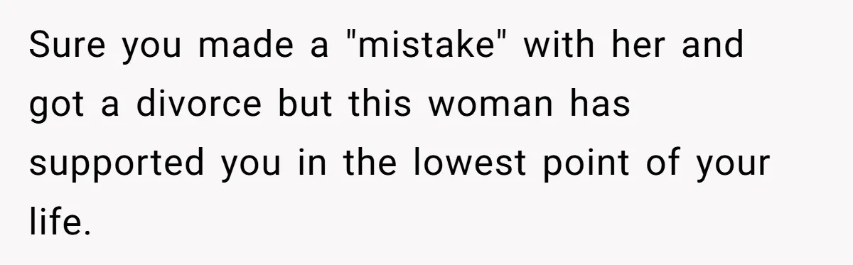 Sure you made a "mistake" with her and got a divorce but this woman has supported you in the lowest point of your life.