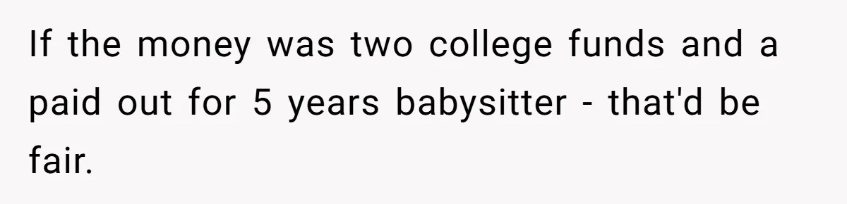 If the money was two college funds and a paid out for 5 years babysitter - that'd be fair.