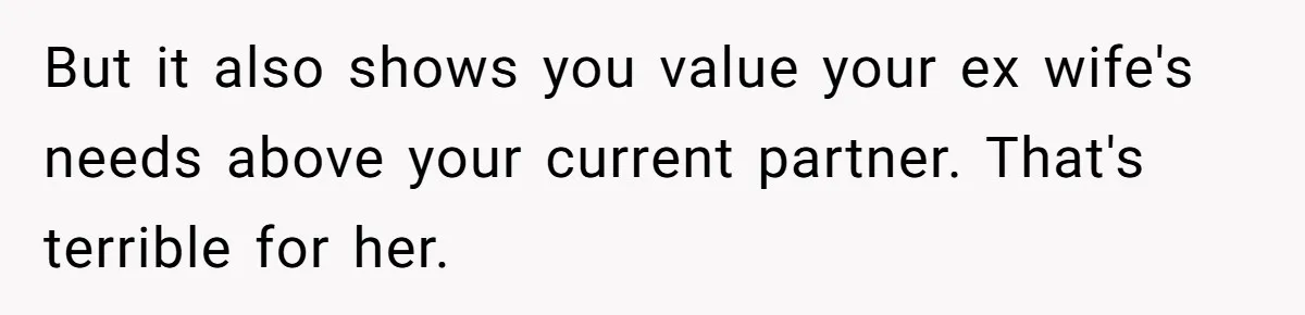 But it also shows you value your ex wife's needs above your current partner. That's terrible for her.