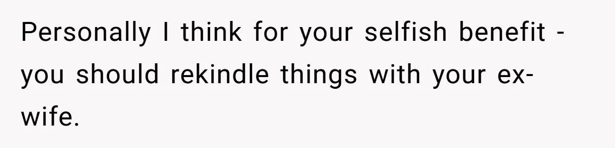 Personally I think for your selfish benefit - you should rekindle things with your ex-wife.