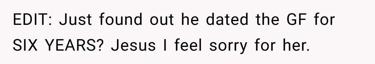 EDIT: Just found out he dated the GF for SIX YEARS? Jesus I feel sorry for her.