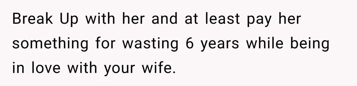 Break Up with her and at least pay her something for wasting 6 years while being in love with your wife.