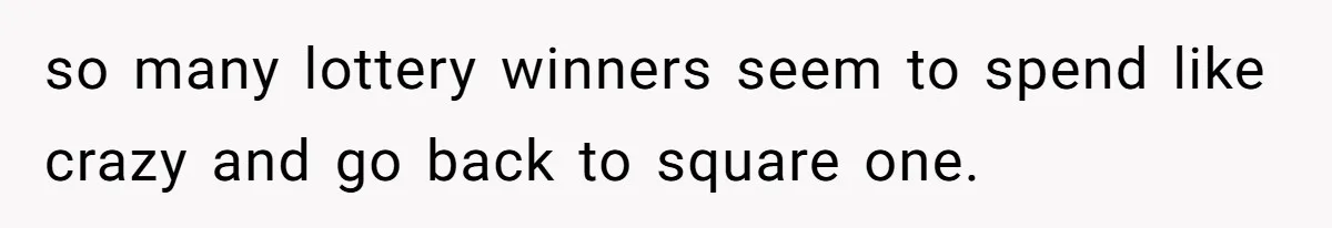 so many lottery winners seem to spend like crazy and go back to square one.