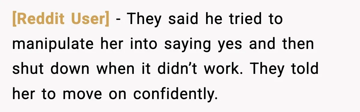 [Reddit User] - They said he tried to manipulate her into saying yes and then shut down when it didn’t work. They told her to move on confidently.