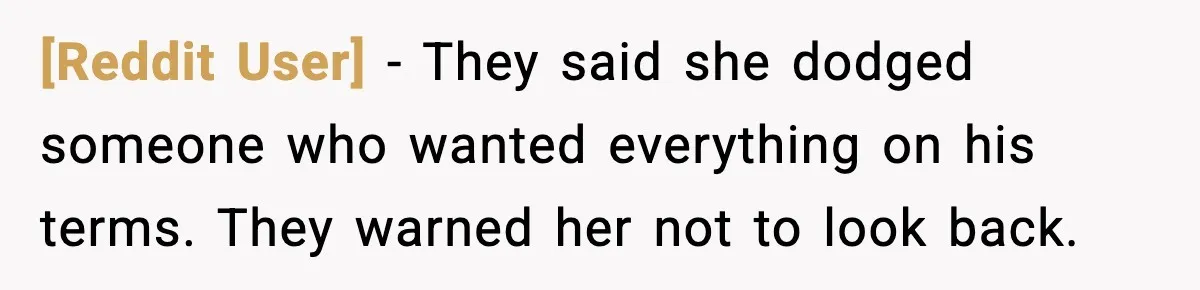 [Reddit User] - They said she dodged someone who wanted everything on his terms. They warned her not to look back.