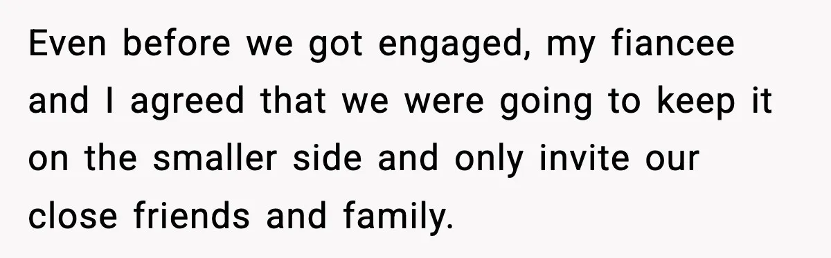 Even before we got engaged, my fiancee and I agreed that we were going to keep it on the smaller side and only invite our close friends and family.