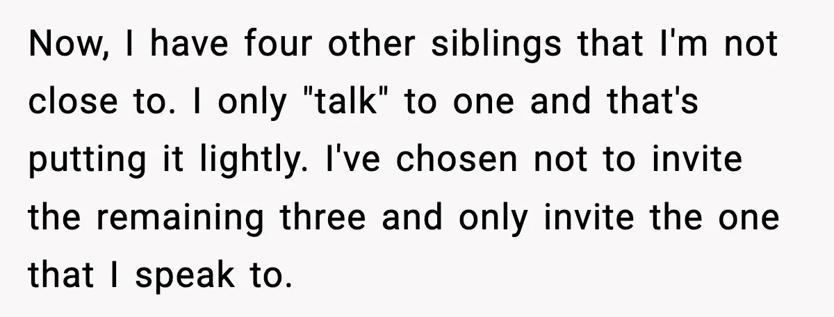 Now, I have four other siblings that I'm not close to. I only "talk" to one and that's putting it lightly. I've chosen not to invite the remaining three and...