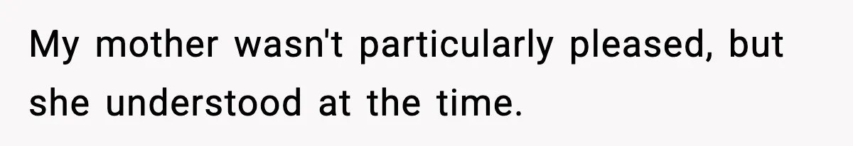 My mother wasn't particularly pleased, but she understood at the time.