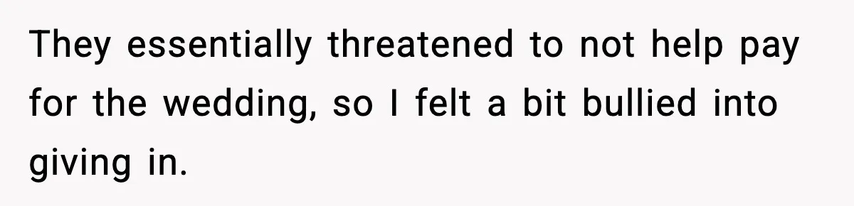 They essentially threatened to not help pay for the wedding, so I felt a bit bullied into giving in.