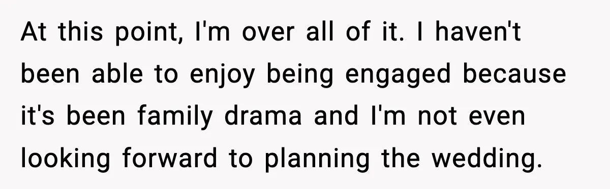 At this point, I'm over all of it. I haven't been able to enjoy being engaged because it's been family drama and I'm not even looking forward to planning the...