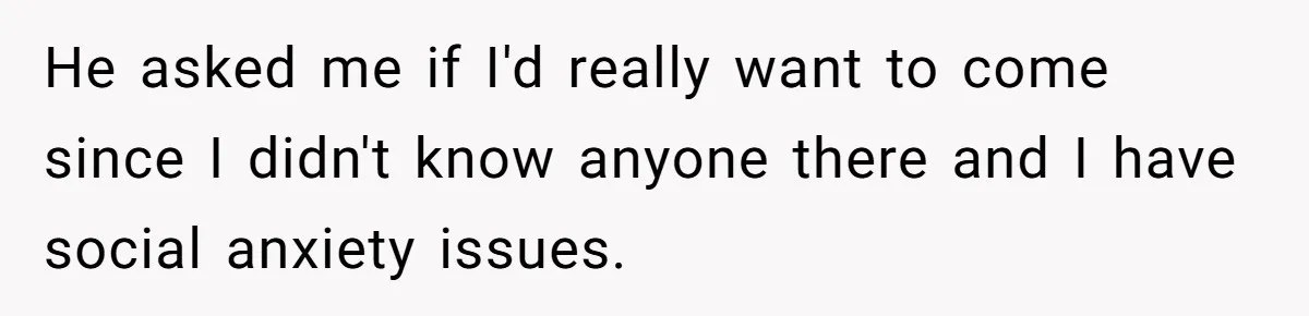 He asked me if I'd really want to come since I didn't know anyone there and I have social anxiety issues.