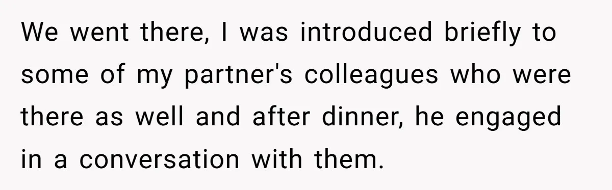We went there, I was introduced briefly to some of my partner's colleagues who were there as well and after dinner, he engaged in a conversation with them.