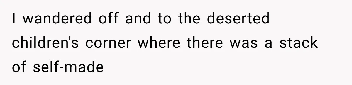 I wandered off and to the deserted children's corner where there was a stack of self-made