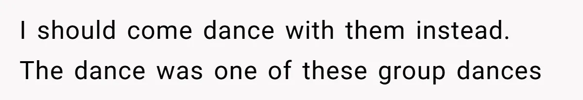 I should come dance with them instead. The dance was one of these group dances
