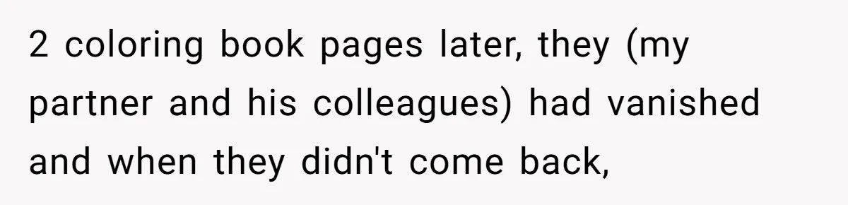 2 coloring book pages later, they (my partner and his colleagues) had vanished and when they didn't come back,