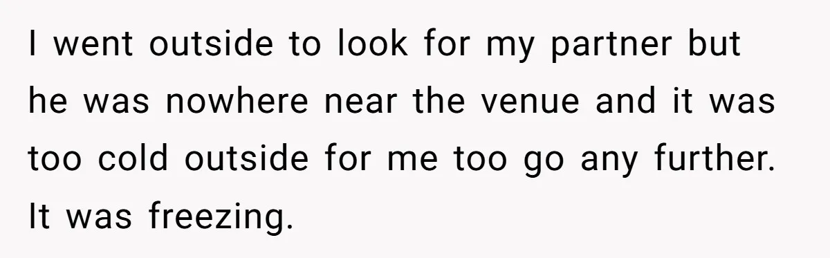 I went outside to look for my partner but he was nowhere near the venue and it was too cold outside for me too go any further. It was freezing.