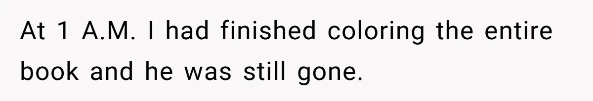 At 1 A.M. I had finished coloring the entire book and he was still gone.