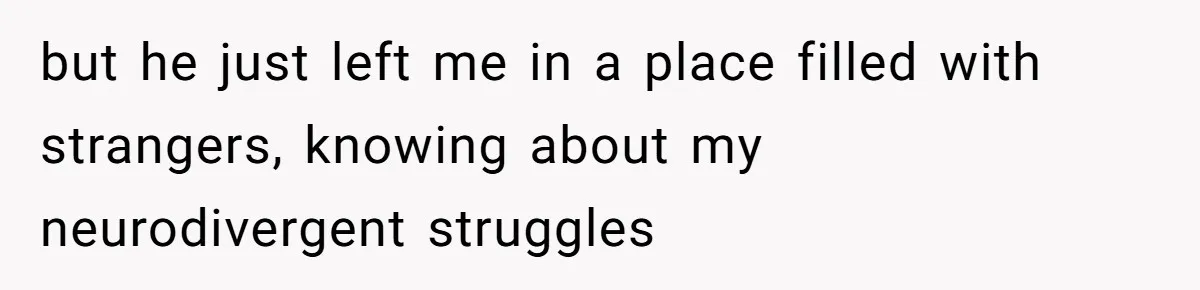 but he just left me in a place filled with strangers, knowing about my neurodivergent struggles