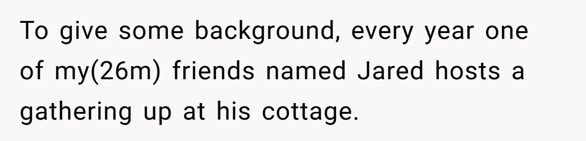 To give some background, every year one of my(26m) friends named Jared hosts a gathering up at his cottage.