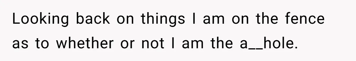 Looking back on things I am on the fence as to whether or not I am the a__hole.