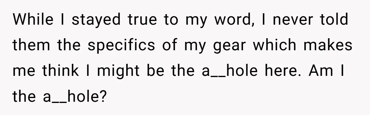 While I stayed true to my word, I never told them the specifics of my gear which makes me think I might be the a__hole here. Am I the a__hole?