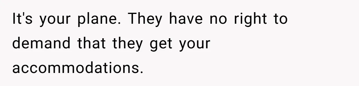 It's your plane. They have no right to demand that they get your accommodations.