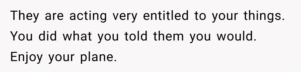 They are acting very entitled to your things. You did what you told them you would. Enjoy your plane.
