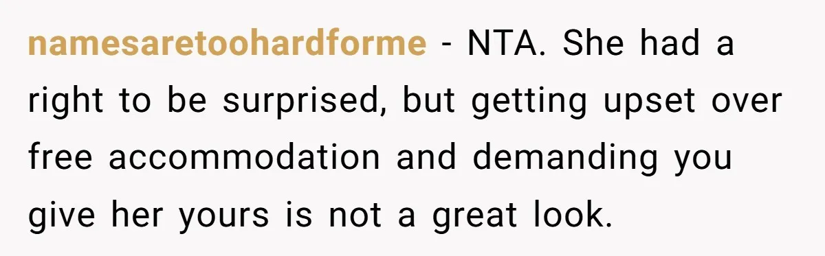 namesaretoohardforme − NTA. She had a right to be surprised, but getting upset over free accommodation and demanding you give her yours is not a great look.