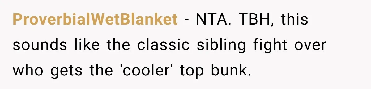 ProverbialWetBlanket − NTA. TBH, this sounds like the classic sibling fight over who gets the 'cooler' top bunk.