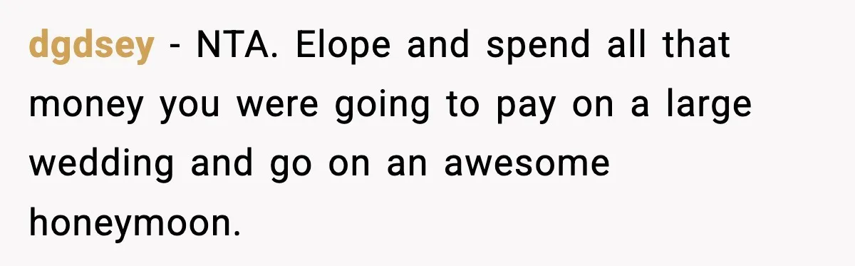 dgdsey - NTA. Elope and spend all that money you were going to pay on a large wedding and go on an awesome honeymoon.
