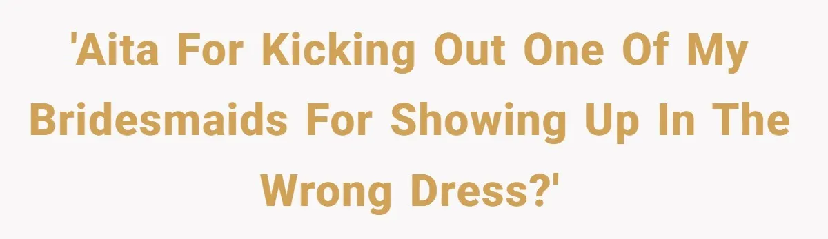 'AITA for kicking out one of my bridesmaids for showing up in the wrong dress?'