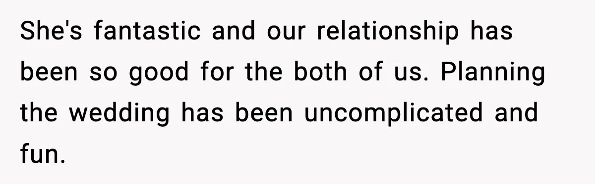 She's fantastic and our relationship has been so good for the both of us. Planning the wedding has been uncomplicated and fun.