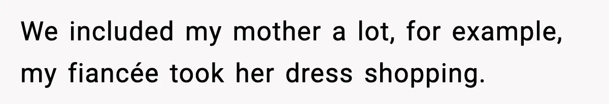 We included my mother a lot, for example, my fiancée took her dress shopping.