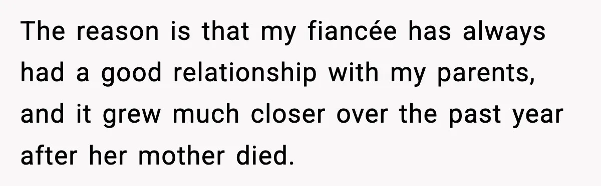The reason is that my fiancée has always had a good relationship with my parents, and it grew much closer over the past year after her mother died.