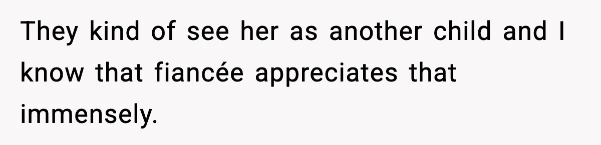 They kind of see her as another child and I know that fiancée appreciates that immensely.