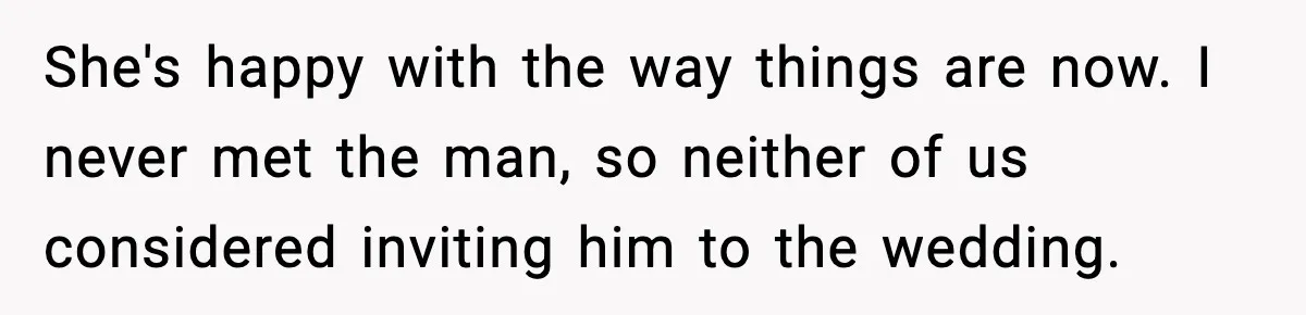 She's happy with the way things are now. I never met the man, so neither of us considered inviting him to the wedding.