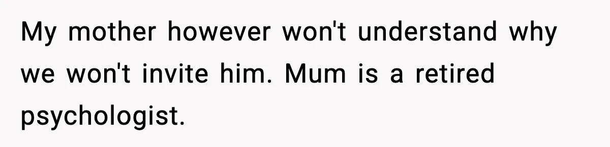 My mother however won't understand why we won't invite him. Mum is a retired psychologist.