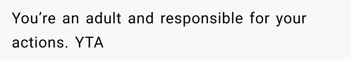 You’re an adult and responsible for your actions. YTA