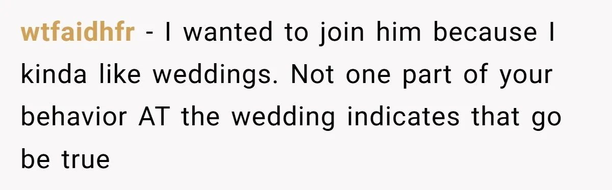 wtfaidhfr − I wanted to join him because I kinda like weddings. Not one part of your behavior AT the wedding indicates that go be true