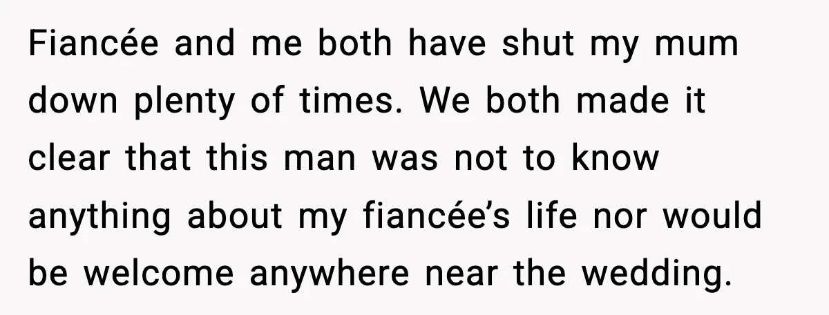 Fiancée and me both have shut my mum down plenty of times. We both made it clear that this man was not to know anything about my fiancée’s life nor...