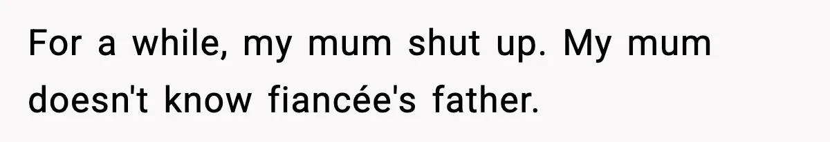 For a while, my mum shut up. My mum doesn't know fiancée's father.