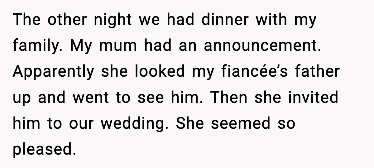 The other night we had dinner with my family. My mum had an announcement. Apparently she looked my fiancée’s father up and went to see him. Then she invited him...