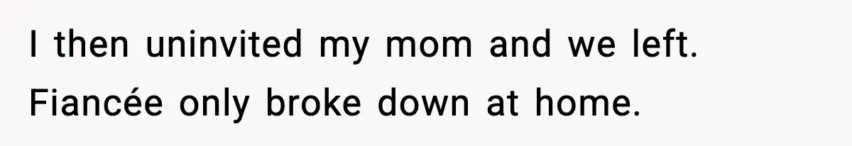 I then uninvited my mom and we left. Fiancée only broke down at home.