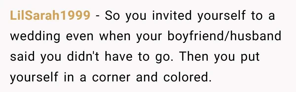 LilSarah1999 − So you invited yourself to a wedding even when your boyfriend/husband said you didn't have to go. Then you put yourself in a corner and colored.